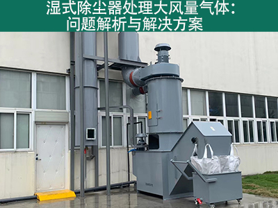 湿式除尘器处理大风量气体：问题解析与解决方案